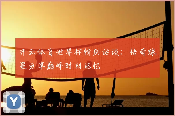 开云体育世界杯特别访谈：传奇球星分享巅峰时刻记忆