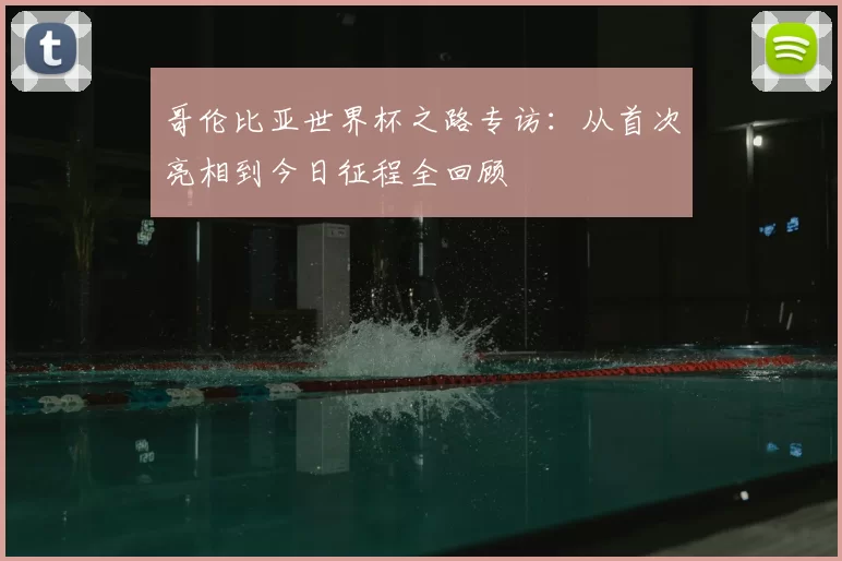 哥伦比亚世界杯之路专访：从首次亮相到今日征程全回顾