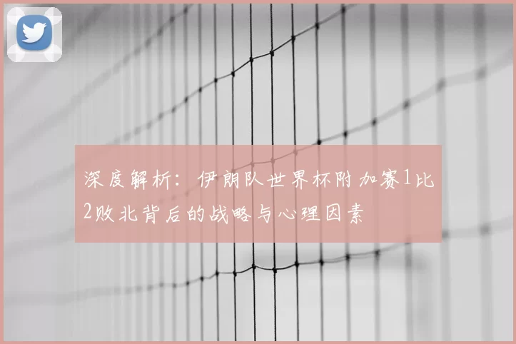 深度解析:伊朗队世界杯附加赛1比2败北背后的战略与心理因素