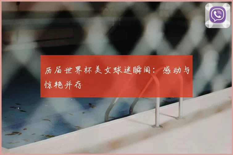 历届世界杯美女球迷瞬间：感动与惊艳并存