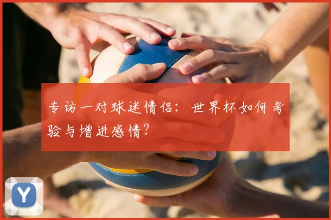 专访一对球迷情侣:世界杯如何考验与增进感情?