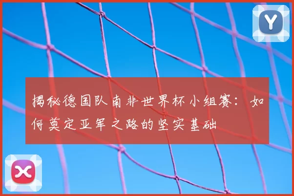 揭秘德国队南非世界杯小组赛:如何奠定亚军之路的坚实基础