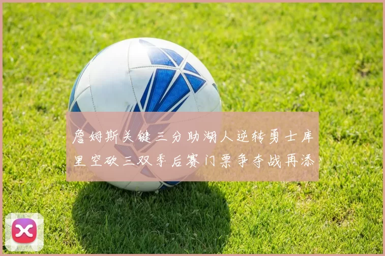 詹姆斯关键三分助湖人逆转勇士库里空砍三双季后赛门票争夺战再添变数