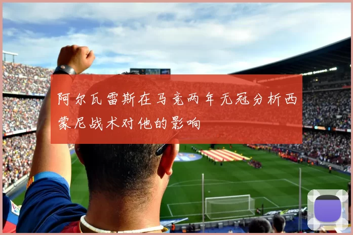 阿尔瓦雷斯在马竞两年无冠分析西蒙尼战术对他的影响