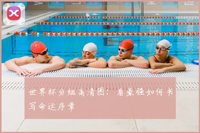 世界杯分组高清图:看豪强如何书写命运序章