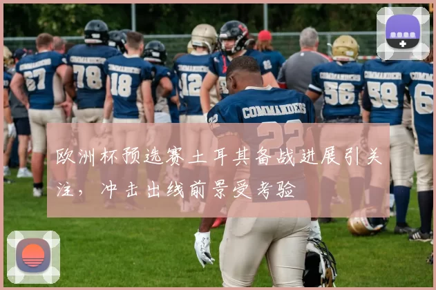 欧洲杯预选赛土耳其备战进展引关注，冲击出线前景受考验