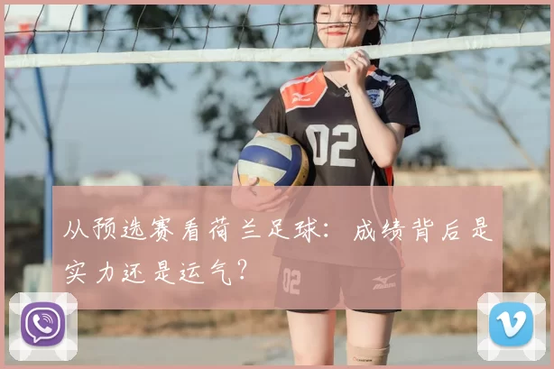 从预选赛看荷兰足球：成绩背后是实力还是运气？
