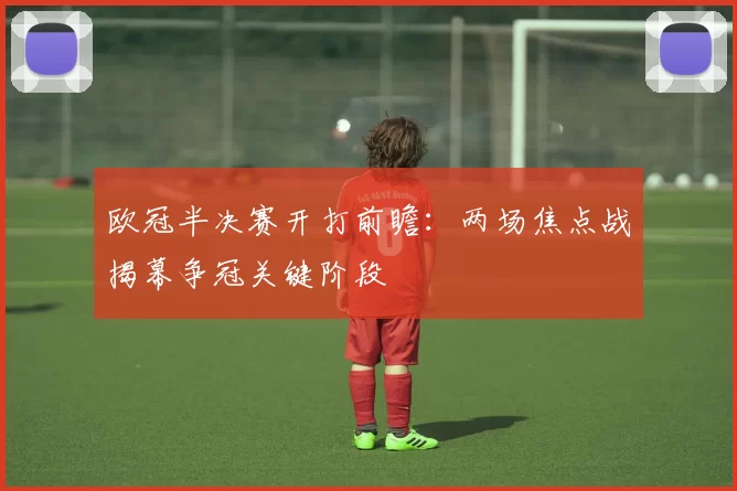 欧冠半决赛开打前瞻:两场焦点战揭幕争冠关键阶段