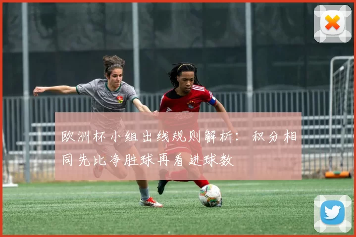 欧洲杯小组出线规则解析:积分相同先比净胜球再看进球数