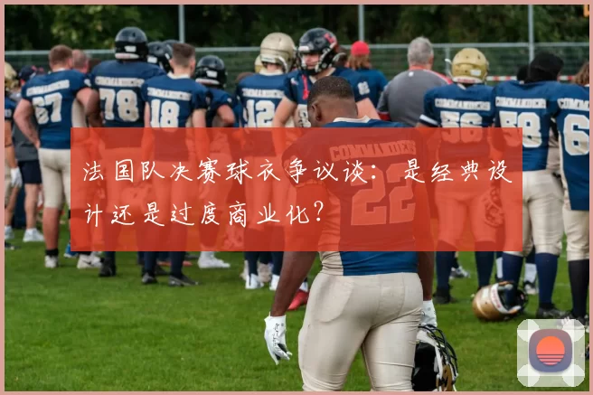 法国队决赛球衣争议谈:是经典设计还是过度商业化?