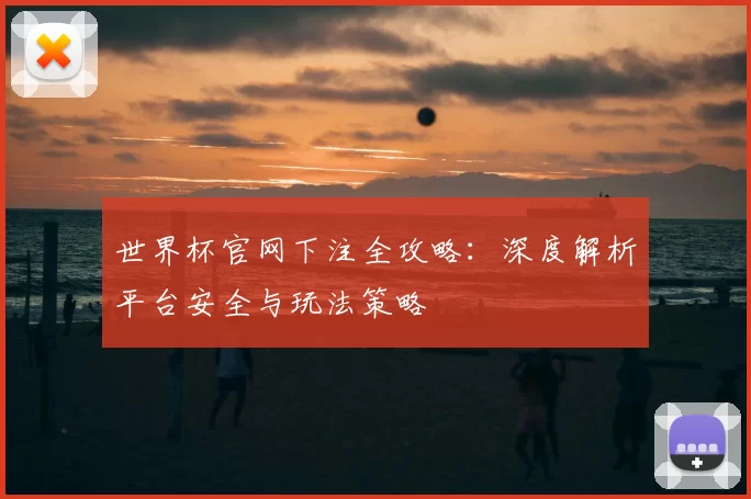 世界杯官网下注全攻略:深度解析平台安全与玩法策略