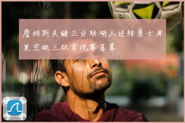 詹姆斯关键三分助湖人逆转勇士库里空砍三双常规赛落幕