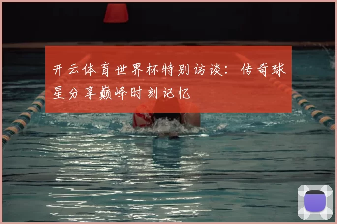 开云体育世界杯特别访谈：传奇球星分享巅峰时刻记忆