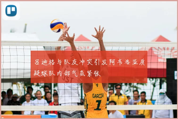 吕迪格与队友冲突引发阿韦洛亚质疑球队内部气氛紧张