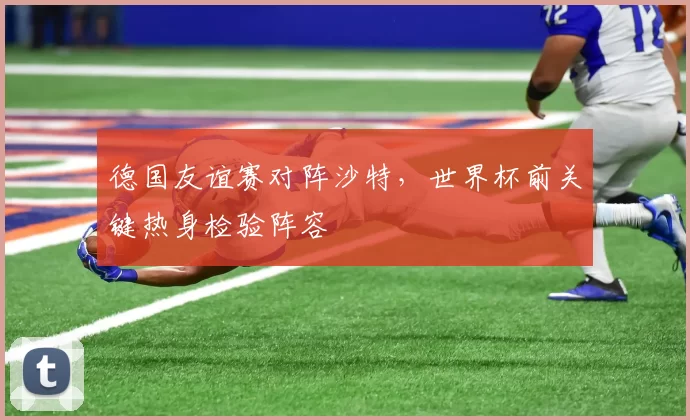 德国友谊赛对阵沙特，世界杯前关键热身检验阵容