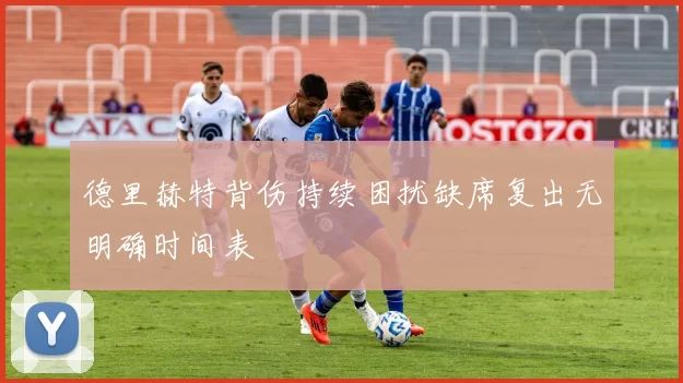 德里赫特背伤持续困扰缺席复出无明确时间表