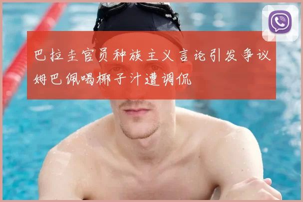 巴拉圭官员种族主义言论引发争议姆巴佩喝椰子汁遭调侃