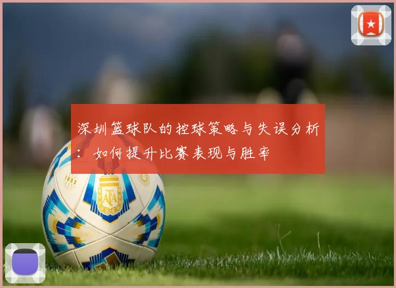 深圳篮球队的控球策略与失误分析:如何提升比赛表现与胜率