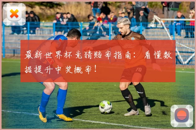 最新世界杯竞猜赔率指南:看懂数据提升中奖概率!