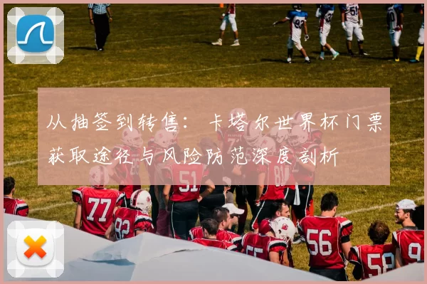 从抽签到转售：卡塔尔世界杯门票获取途径与风险防范深度剖析