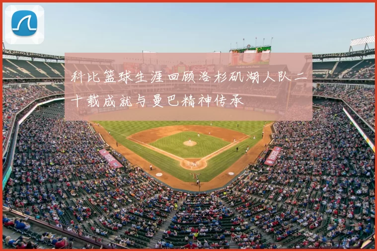科比篮球生涯回顾洛杉矶湖人队二十载成就与曼巴精神传承