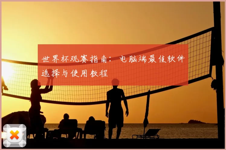 世界杯观赛指南:电脑端最佳软件选择与使用教程