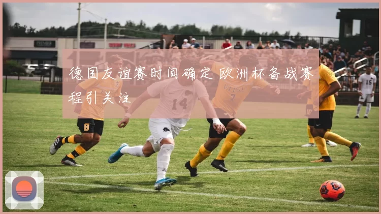 德国友谊赛时间确定 欧洲杯备战赛程引关注