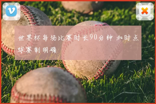 世界杯每场比赛时长90分钟 加时点球赛制明确