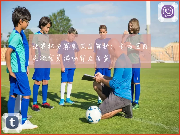 世界杯分赛制深度解析:专访国际足联官员揭秘背后考量