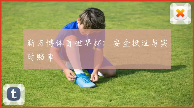 新万博体育世界杯：安全投注与实时赔率