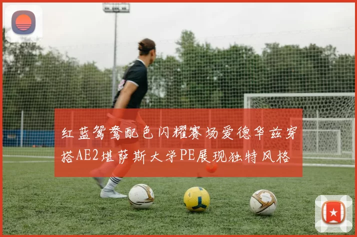 红蓝鸳鸯配色闪耀赛场爱德华兹穿搭AE2堪萨斯大学PE展现独特风格