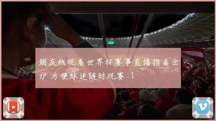 朋友线观看世界杯赛事直播指南出炉 方便球迷随时观赛_1