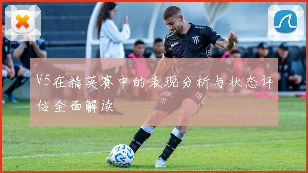 V5在精英赛中的表现分析与状态评估全面解读