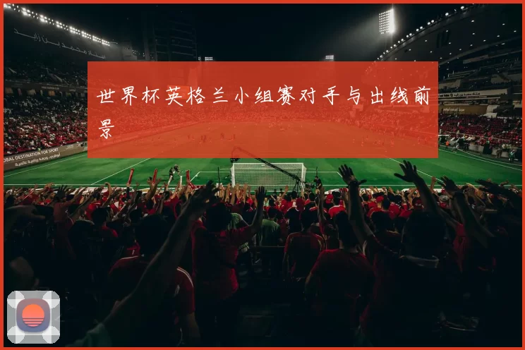 世界杯英格兰小组赛对手与出线前景