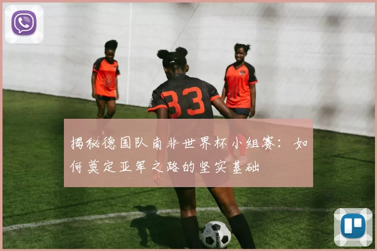 揭秘德国队南非世界杯小组赛:如何奠定亚军之路的坚实基础