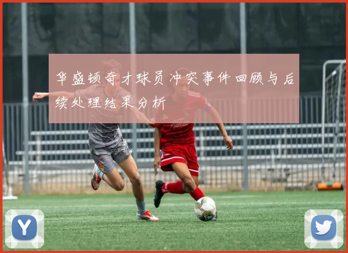 华盛顿奇才球员冲突事件回顾与后续处理结果分析