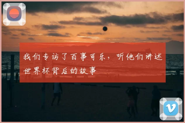 我们专访了百事可乐,听他们讲述世界杯背后的故事