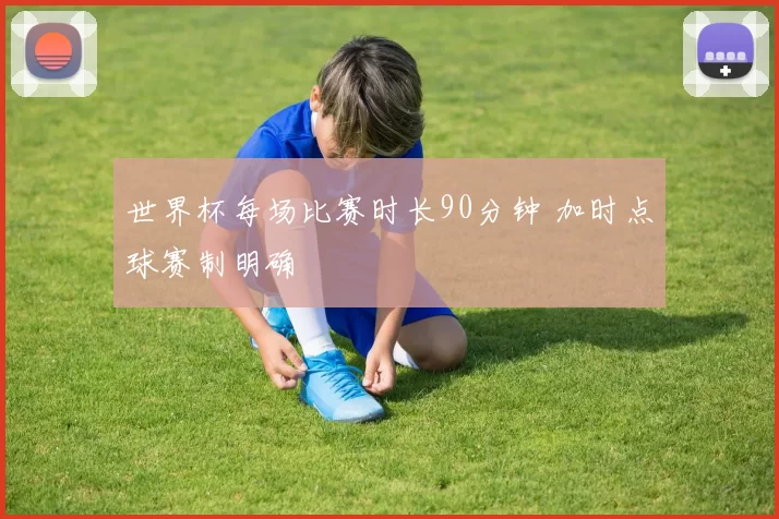世界杯每场比赛时长90分钟 加时点球赛制明确