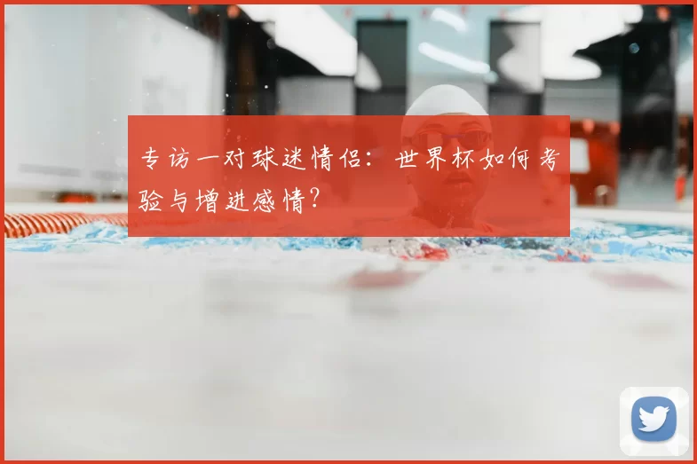 专访一对球迷情侣:世界杯如何考验与增进感情?