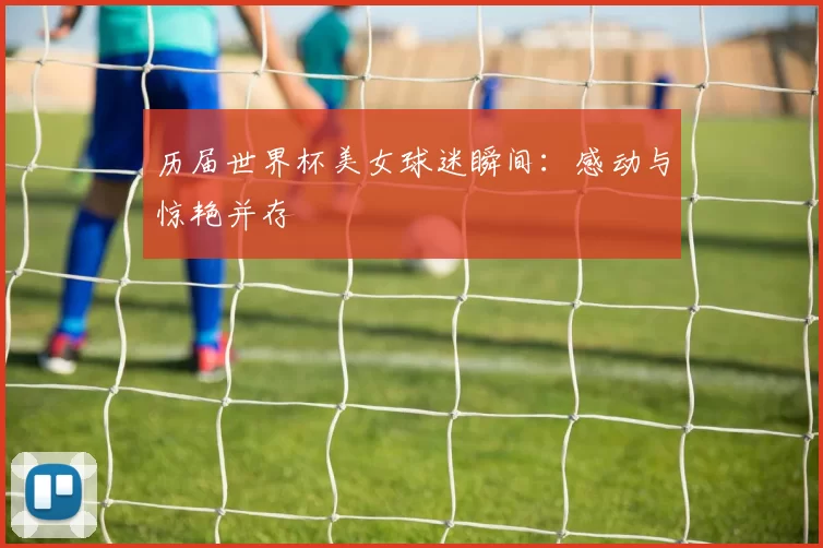 历届世界杯美女球迷瞬间：感动与惊艳并存