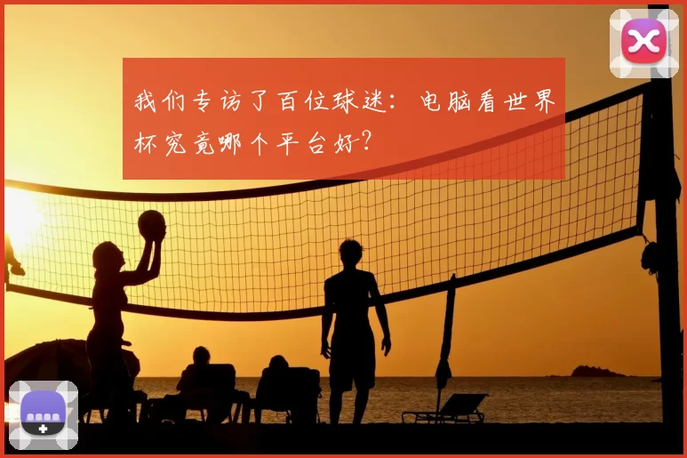 我们专访了百位球迷:电脑看世界杯究竟哪个平台好?