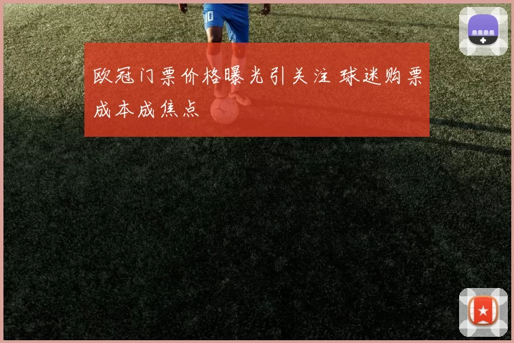 欧冠门票价格曝光引关注 球迷购票成本成焦点