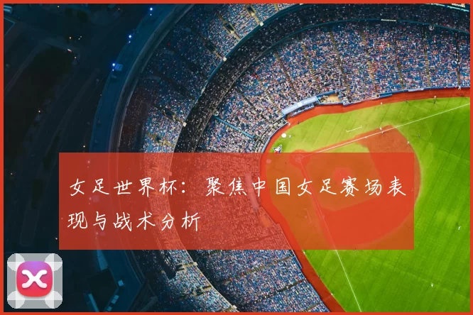 女足世界杯:聚焦中国女足赛场表现与战术分析
