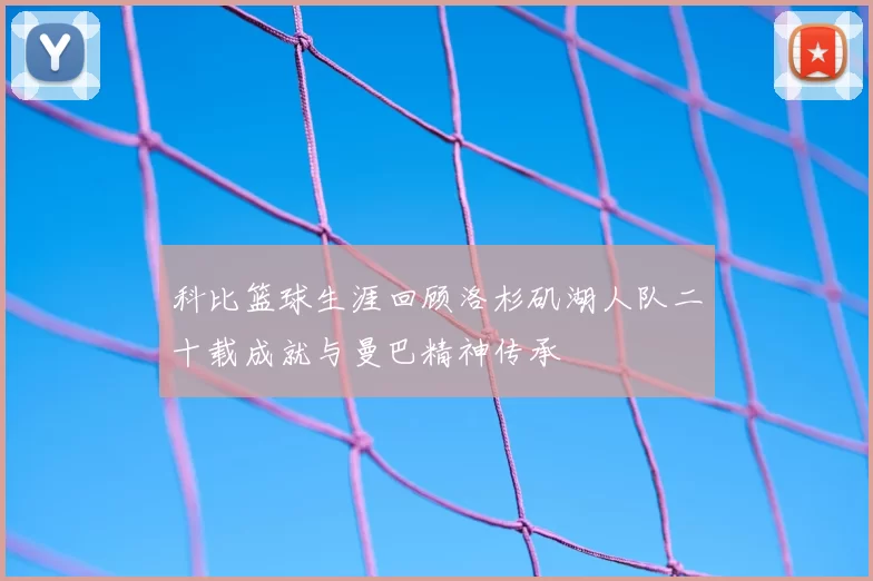 科比篮球生涯回顾洛杉矶湖人队二十载成就与曼巴精神传承