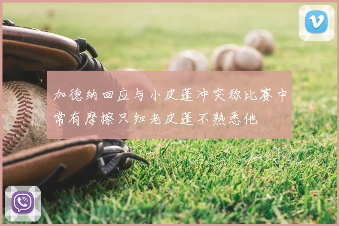 加德纳回应与小皮蓬冲突称比赛中常有摩擦只知老皮蓬不熟悉他