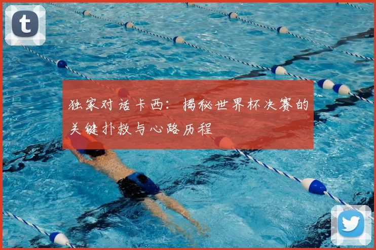 独家对话卡西：揭秘世界杯决赛的关键扑救与心路历程
