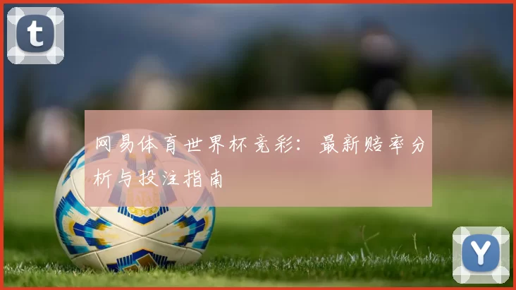网易体育世界杯竞彩:最新赔率分析与投注指南