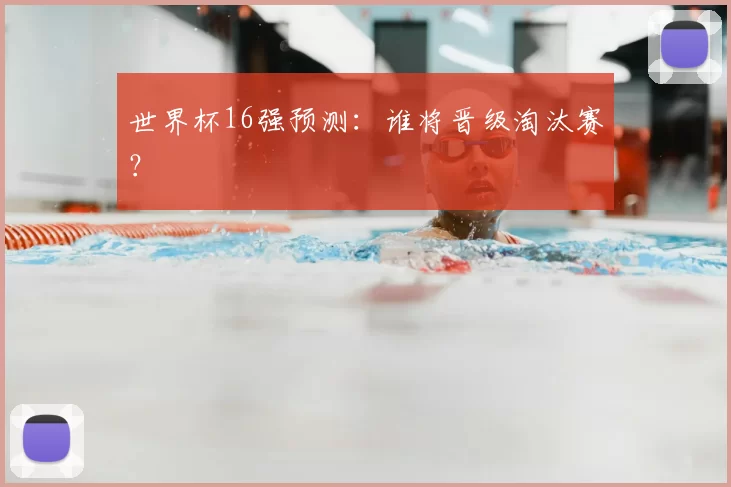 世界杯16强预测：谁将晋级淘汰赛？