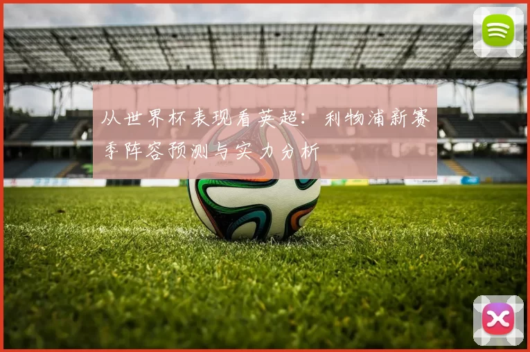 从世界杯表现看英超：利物浦新赛季阵容预测与实力分析