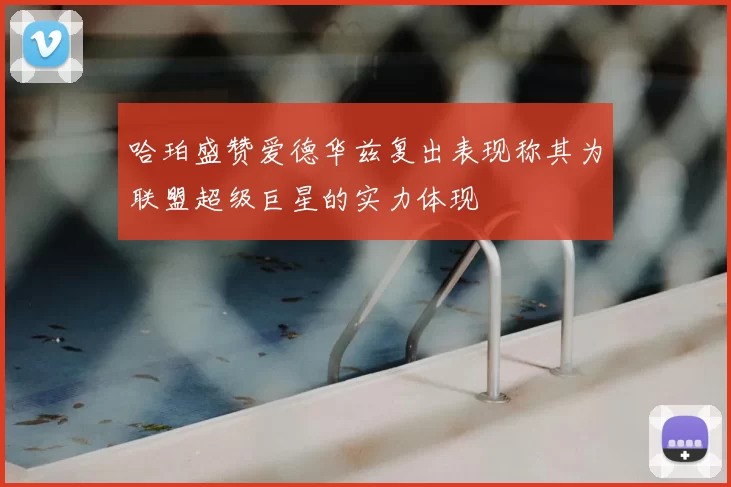 哈珀盛赞爱德华兹复出表现称其为联盟超级巨星的实力体现